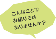 こんなことでお困りではありませんか？